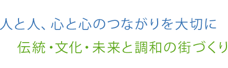 人と人、心と心のつながりを大切に 伝統・文化・未来と調和の街づくり