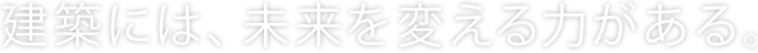 建築には、未来を変える力がある。